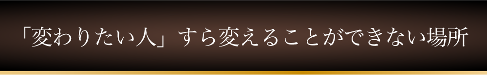 「変わりたい人」すら変えることができない場所