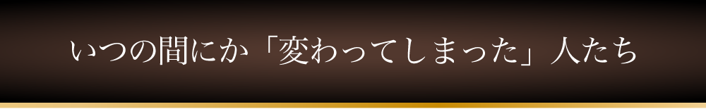 いつの間にか「変わってしまった」人たち