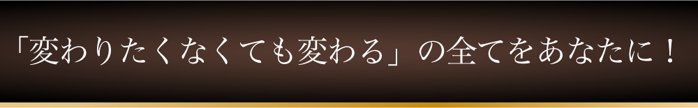 「変わりたくなくても変わる」の全てをあなたに！
